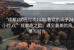 “成都100元過(guò)夜1130.喜歡的妹子24小時(shí).cc”成都夜之韻，遇見(jiàn)最美的風(fēng)景與時(shí)光