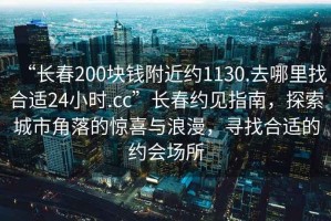 “長(cháng)春200塊錢(qián)附近約1130.去哪里找合適24小時(shí).cc”長(cháng)春約見(jiàn)指南，探索城市角落的驚喜與浪漫，尋找合適的約會(huì )場(chǎng)所