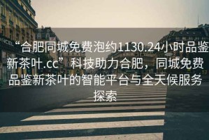 “合肥同城免費泡約1130.24小時(shí)品鑒新茶葉.cc”科技助力合肥，同城免費品鑒新茶葉的智能平臺與全天候服務(wù)探索