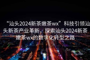 “汕頭2024新茶嫩茶wx”科技引領(lǐng)汕頭新茶產(chǎn)業(yè)革新，探索汕頭2024新茶嫩茶wx的數字化轉型之路