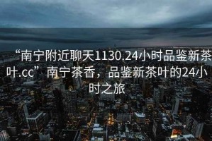 “南寧附近聊天1130.24小時(shí)品鑒新茶葉.cc”南寧茶香，品鑒新茶葉的24小時(shí)之旅