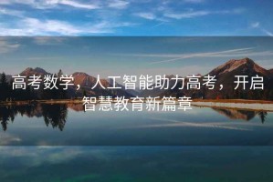 高考數學(xué)，人工智能助力高考，開(kāi)啟智慧教育新篇章