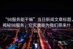 “98服務(wù)能干嘛”當日新聞文章標題，揭秘98服務(wù)，它究竟能為我們帶來(lái)什么？