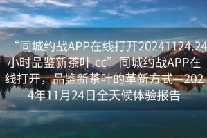 “同城約戰APP在線(xiàn)打開(kāi)20241124.24小時(shí)品鑒新茶葉.cc”同城約戰APP在線(xiàn)打開(kāi)，品鑒新茶葉的革新方式—2024年11月24日全天候體驗報告