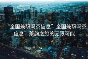 “全國兼職喝茶信息”全國兼職喝茶信息，茶韻之旅的無(wú)限可能