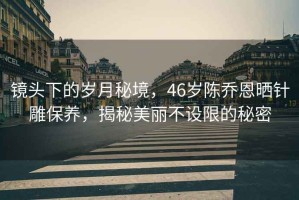 鏡頭下的歲月秘境，46歲陳喬恩曬針雕保養，揭秘美麗不設限的秘密