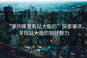 “肇慶哪里有站大街的”探索肇慶，尋找站大街的獨特魅力