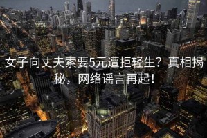 女子向丈夫索要5元遭拒輕生？真相揭秘，網(wǎng)絡(luò )謠言再起！
