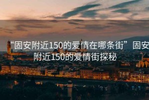 “固安附近150的愛(ài)情在哪條街”固安附近150的愛(ài)情街探秘