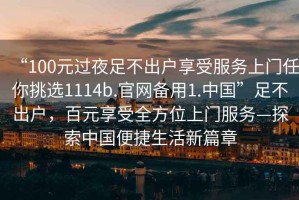 “100元過(guò)夜足不出戶(hù)享受服務(wù)上門(mén)任你挑選1114b.官網(wǎng)備用1.中國”足不出戶(hù)，百元享受全方位上門(mén)服務(wù)—探索中國便捷生活新篇章
