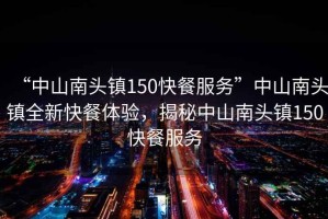 “中山南頭鎮150快餐服務(wù)”中山南頭鎮全新快餐體驗，揭秘中山南頭鎮150快餐服務(wù)