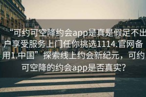“可約可空降約會(huì )app是真是假足不出戶(hù)享受服務(wù)上門(mén)任你挑選1114.官網(wǎng)備用1.中國”探索線(xiàn)上約會(huì )新紀元，可約可空降的約會(huì )app是否真實(shí)？