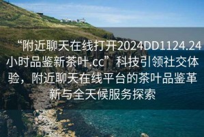 “附近聊天在線(xiàn)打開(kāi)2024DD1124.24小時(shí)品鑒新茶葉.cc”科技引領(lǐng)社交體驗，附近聊天在線(xiàn)平臺的茶葉品鑒革新與全天候服務(wù)探索