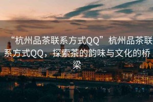 “杭州品茶聯(lián)系方式QQ”杭州品茶聯(lián)系方式QQ，探索茶的韻味與文化的橋梁