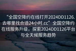 “全國空降約在線(xiàn)打開(kāi)2024DD1126.去哪里找合適24小時(shí).cc”全國空降約在線(xiàn)服務(wù)升級，探索2024DD1126平臺與全天候服務(wù)趨勢