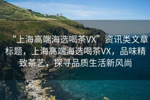 “上海高端海選喝茶VX”資訊類(lèi)文章標題，上海高端海選喝茶VX，品味精致茶藝，探尋品質(zhì)生活新風(fēng)尚