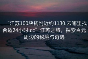 “江蘇100塊錢(qián)附近約1130.去哪里找合適24小時(shí).cc”江蘇之旅，探索百元周邊的秘境與奇遇