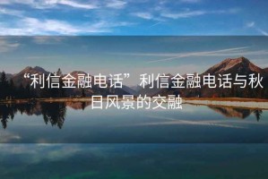 “利信金融電話(huà)”利信金融電話(huà)與秋日風(fēng)景的交融