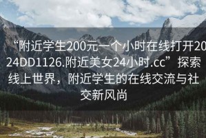 “附近學(xué)生200元一個(gè)小時(shí)在線(xiàn)打開(kāi)2024DD1126.附近美女24小時(shí).cc”探索線(xiàn)上世界，附近學(xué)生的在線(xiàn)交流與社交新風(fēng)尚