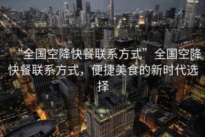 “全國空降快餐聯(lián)系方式”全國空降快餐聯(lián)系方式，便捷美食的新時(shí)代選擇
