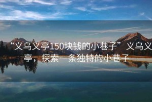 “義烏義亭150塊錢(qián)的小巷子”義烏義亭，探索一條獨特的小巷子