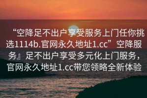 “空降足不出戶(hù)享受服務(wù)上門(mén)任你挑選1114b.官網(wǎng)永久地址1.cc”空降服務(wù)』足不出戶(hù)享受多元化上門(mén)服務(wù)，官網(wǎng)永久地址1.cc帶您領(lǐng)略全新體驗