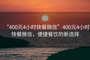“400元4小時(shí)快餐微信”400元4小時(shí)快餐微信，便捷餐飲的新選擇