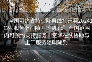 “全國可約支持空降再線(xiàn)打開(kāi)啊20241124.服務(wù)上門(mén)隨叫隨到.cc”全國范圍內可預約支持服務(wù)，空降在線(xiàn)協(xié)助與上門(mén)服務(wù)隨叫隨到