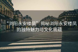 “瀏陽(yáng)永安樓鳳”揭秘瀏陽(yáng)永安樓鳳的獨特魅力與文化底蘊