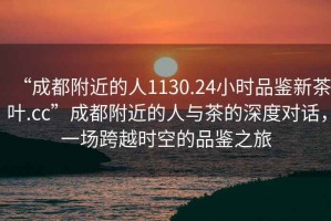 “成都附近的人1130.24小時(shí)品鑒新茶葉.cc”成都附近的人與茶的深度對話(huà)，一場(chǎng)跨越時(shí)空的品鑒之旅