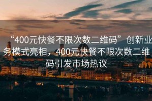 “400元快餐不限次數二維碼”創(chuàng  )新業(yè)務(wù)模式亮相，400元快餐不限次數二維碼引發(fā)市場(chǎng)熱議