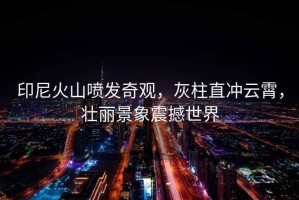印尼火山噴發(fā)奇觀(guān)，灰柱直沖云霄，壯麗景象震撼世界
