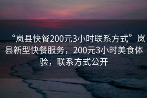 “嵐縣快餐200元3小時(shí)聯(lián)系方式”嵐縣新型快餐服務(wù)，200元3小時(shí)美食體驗，聯(lián)系方式公開(kāi)