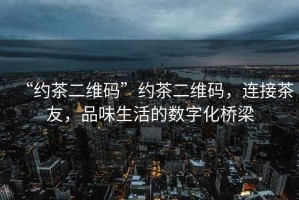 “約茶二維碼”約茶二維碼，連接茶友，品味生活的數字化橋梁