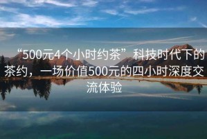 “500元4個(gè)小時(shí)約茶”科技時(shí)代下的茶約，一場(chǎng)價(jià)值500元的四小時(shí)深度交流體驗