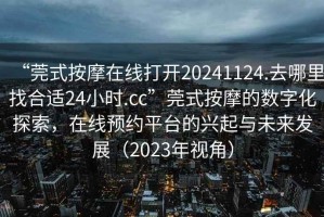 “莞式按摩在線(xiàn)打開(kāi)20241124.去哪里找合適24小時(shí).cc”莞式按摩的數字化探索，在線(xiàn)預約平臺的興起與未來(lái)發(fā)展（2023年視角）