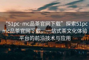 “51pc·mc品茶官網(wǎng)下載”探索51pc·mc品茶官網(wǎng)下載，一站式茶文化體驗平臺的前沿技術(shù)與應用