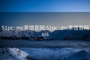 51pc·mc茶館官網(wǎng):51pc·mc茶館官網(wǎng)ios