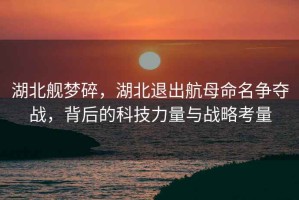 湖北艦夢(mèng)碎，湖北退出航母命名爭奪戰，背后的科技力量與戰略考量