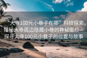 “大寺100元小巷子在哪”科技探索，揭秘大寺周邊隱藏小巷的神秘面紗—探尋大寺100元小巷子的位置與故事