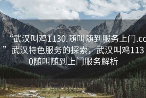 “武漢叫雞1130.隨叫隨到服務(wù)上門(mén).cc”武漢特色服務(wù)的探索，武漢叫雞1130隨叫隨到上門(mén)服務(wù)解析