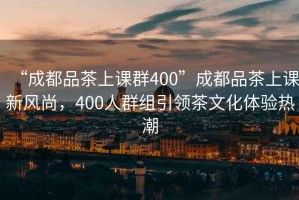 “成都品茶上課群400”成都品茶上課新風(fēng)尚，400人群組引領(lǐng)茶文化體驗熱潮