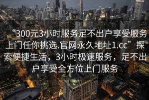 “300元3小時(shí)服務(wù)足不出戶(hù)享受服務(wù)上門(mén)任你挑選.官網(wǎng)永久地址1.cc”探索便捷生活，3小時(shí)極速服務(wù)，足不出戶(hù)享受全方位上門(mén)服務(wù)