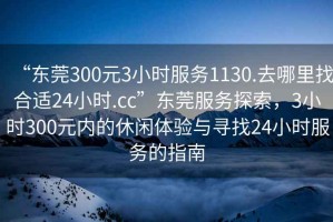 “東莞300元3小時(shí)服務(wù)1130.去哪里找合適24小時(shí).cc”東莞服務(wù)探索，3小時(shí)300元內的休閑體驗與尋找24小時(shí)服務(wù)的指南