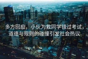 多方回應，小伙為救同學(xué)錯過(guò)考試，道德與規則的碰撞引發(fā)社會(huì )熱議