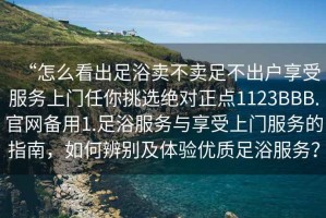 “怎么看出足浴賣(mài)不賣(mài)足不出戶(hù)享受服務(wù)上門(mén)任你挑選絕對正點(diǎn)1123BBB.官網(wǎng)備用1.足浴服務(wù)與享受上門(mén)服務(wù)的指南，如何辨別及體驗優(yōu)質(zhì)足浴服務(wù)？