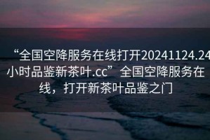 “全國空降服務(wù)在線(xiàn)打開(kāi)20241124.24小時(shí)品鑒新茶葉.cc”全國空降服務(wù)在線(xiàn)，打開(kāi)新茶葉品鑒之門(mén)