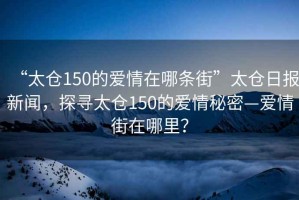 “太倉150的愛(ài)情在哪條街”太倉日報新聞，探尋太倉150的愛(ài)情秘密—愛(ài)情街在哪里？