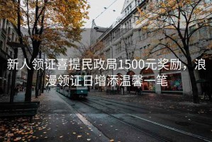 新人領(lǐng)證喜提民政局1500元獎勵，浪漫領(lǐng)證日增添溫馨一筆