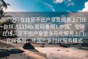 “空降在線(xiàn)足不出戶(hù)享受服務(wù)上門(mén)任你挑選1114b.官網(wǎng)備用1.中國”空降在線(xiàn)，足不出戶(hù)享受多元化服務(wù)上門(mén)，官網(wǎng)備用，中國的新時(shí)代服務(wù)模式